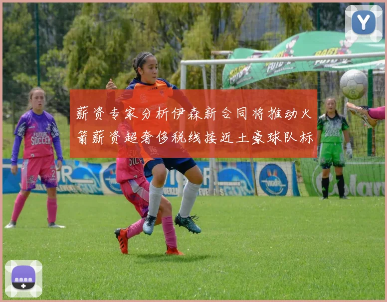 薪资专家分析伊森新合同将推动火箭薪资超奢侈税线接近土豪球队标准