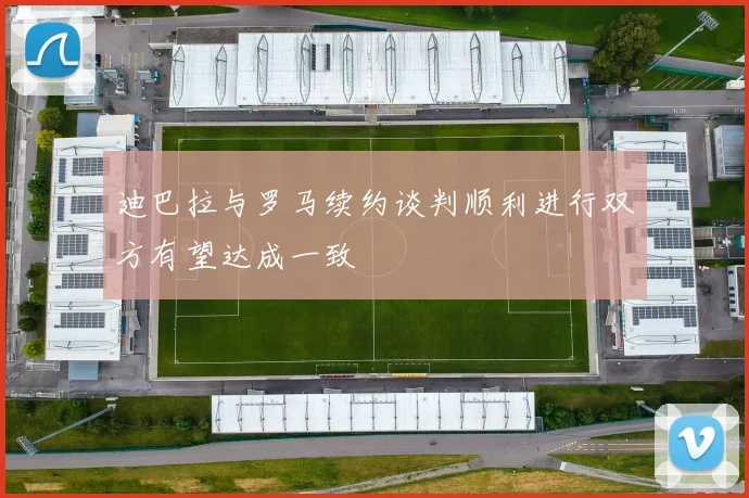 迪巴拉与罗马续约谈判顺利进行双方有望达成一致