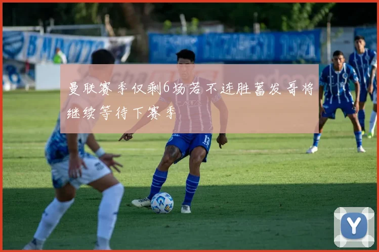 曼联赛季仅剩6场若不连胜蓄发哥将继续等待下赛季