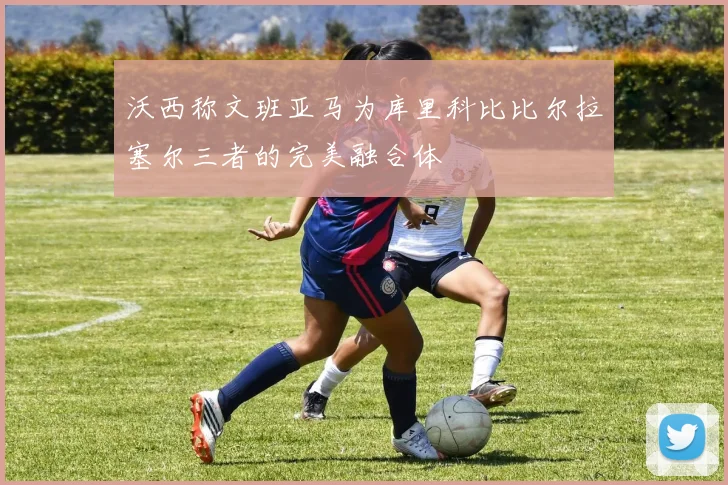 沃西称文班亚马为库里科比比尔拉塞尔三者的完美融合体