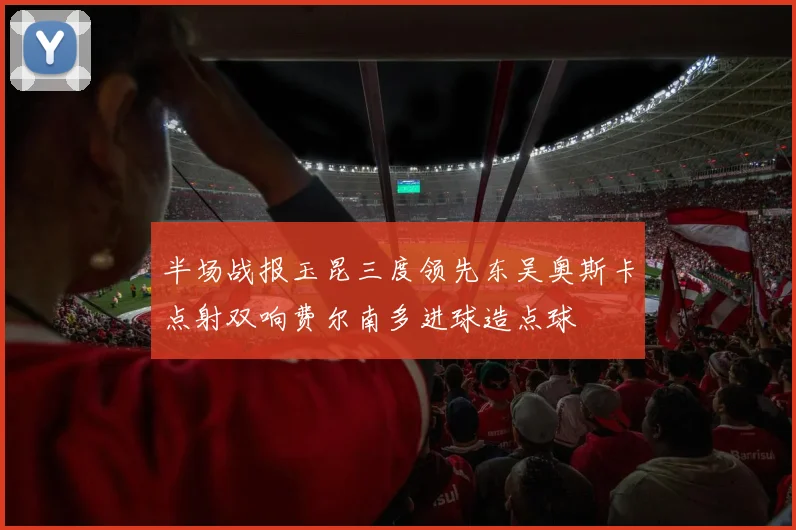 半场战报玉昆三度领先东吴奥斯卡点射双响费尔南多进球造点球