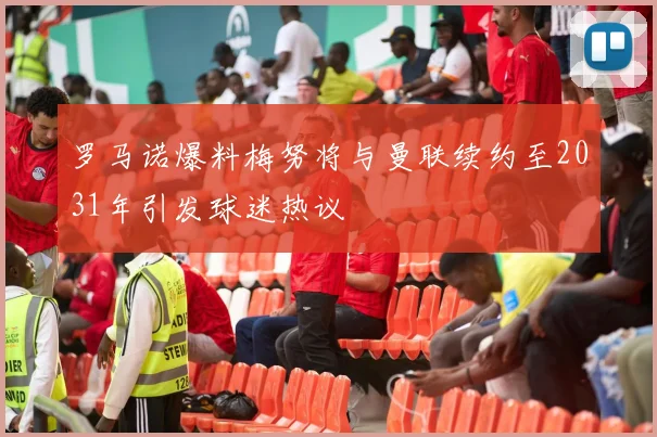 罗马诺爆料梅努将与曼联续约至2031年引发球迷热议