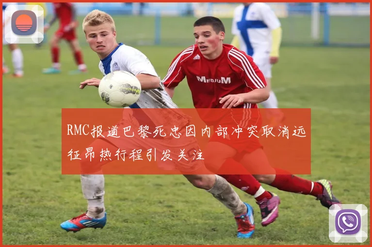RMC报道巴黎死忠因内部冲突取消远征昂热行程引发关注