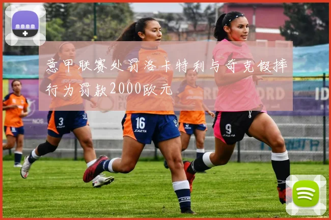 意甲联赛处罚洛卡特利与奇克假摔行为罚款2000欧元