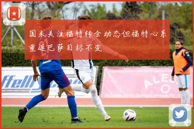 国米关注福特转会动态但福特心系重返巴萨目标不变