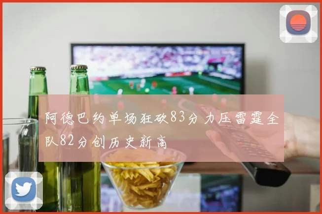 阿德巴约单场狂砍83分力压雷霆全队82分创历史新高