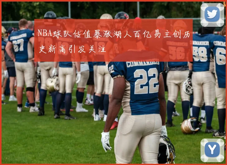NBA球队估值暴涨湖人百亿易主创历史新高引发关注