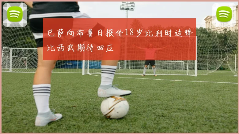 巴萨向布鲁日报价18岁比利时边锋比西武期待回应