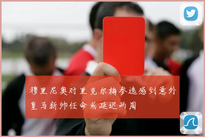 穆里尼奥对里克尔梅参选感到意外皇马新帅任命或延迟两周