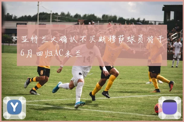 亚特兰大确认不买断穆萨球员将于6月回归AC米兰