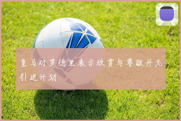 皇马对罗德里表示欣赏与尊敬并无引进计划