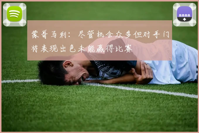 蒙哥马利：尽管机会众多但对手门将表现出色未能赢得比赛