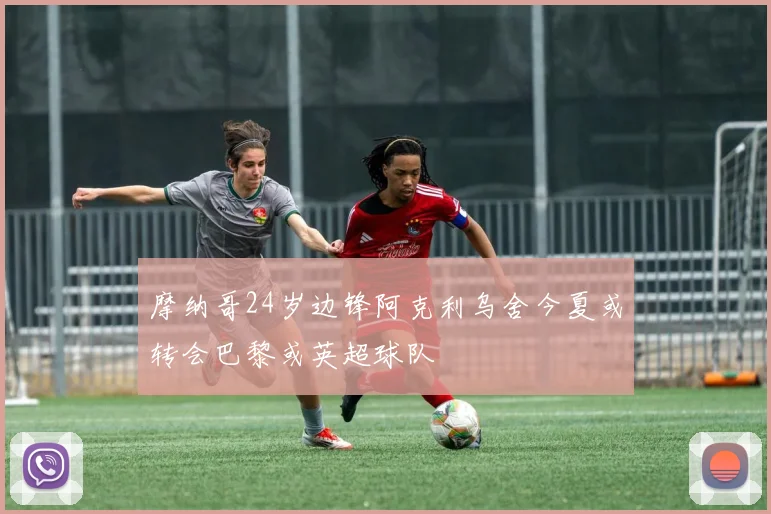 摩纳哥24岁边锋阿克利乌舍今夏或转会巴黎或英超球队