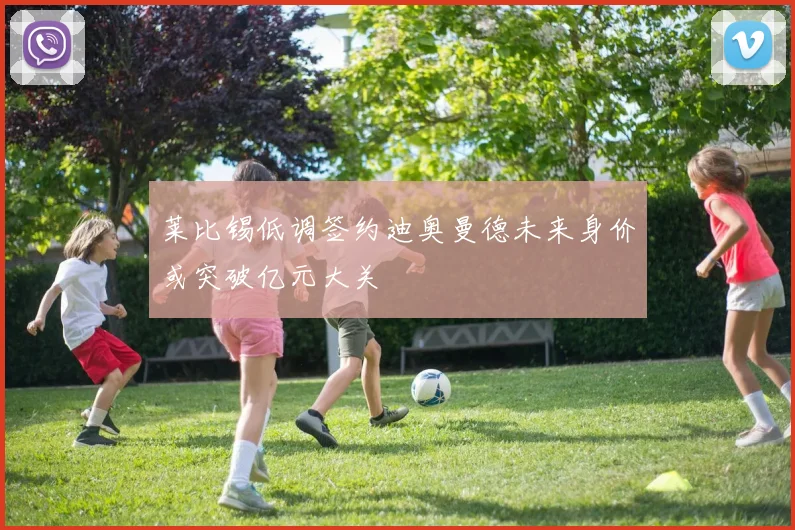 莱比锡低调签约迪奥曼德未来身价或突破亿元大关