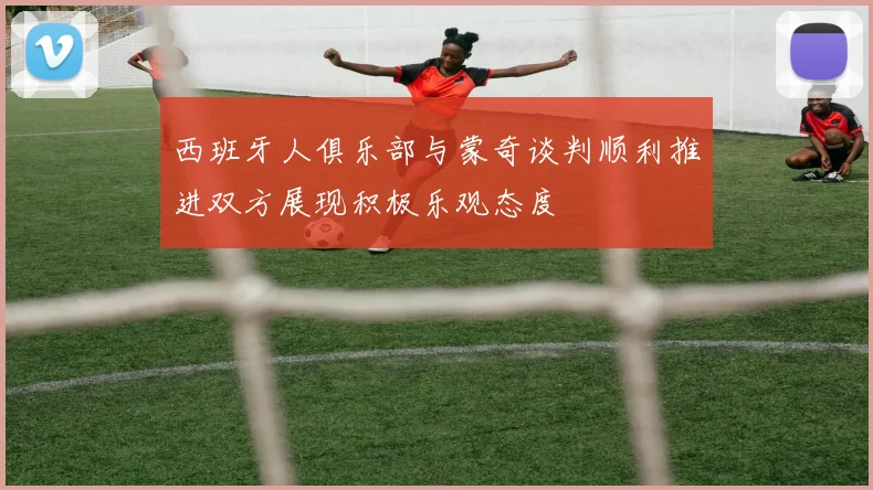 西班牙人俱乐部与蒙奇谈判顺利推进双方展现积极乐观态度